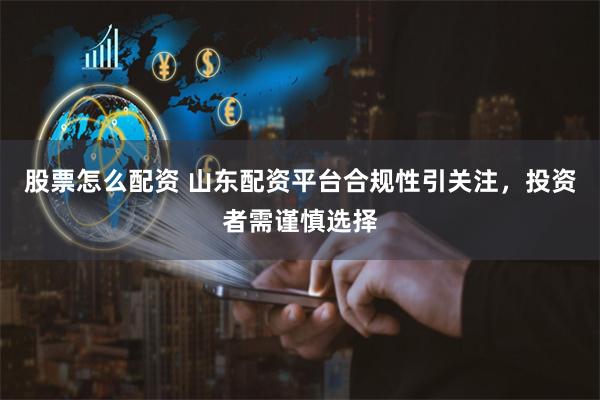 股票怎么配资 山东配资平台合规性引关注，投资者需谨慎选择