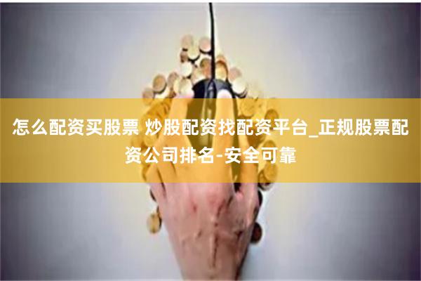 怎么配资买股票 炒股配资找配资平台_正规股票配资公司排名-安全可靠