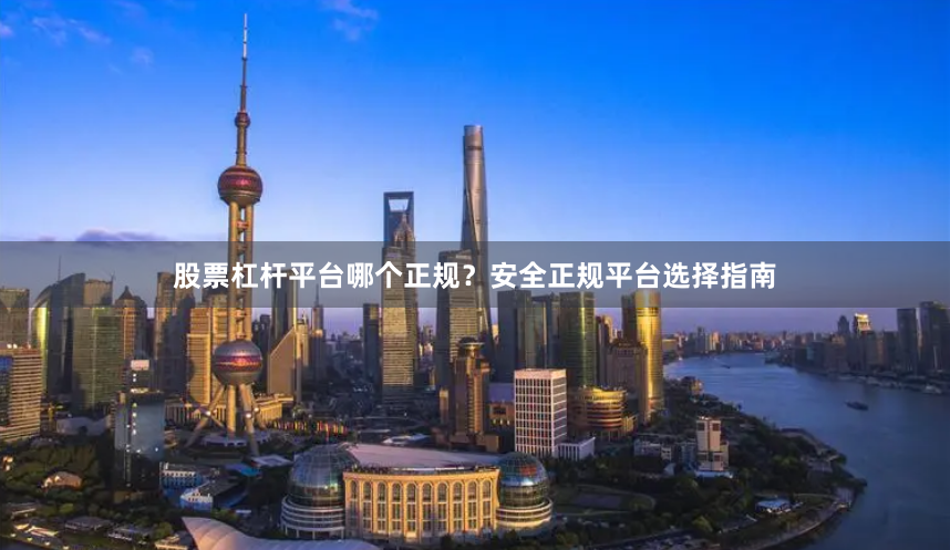 股票杠杆平台哪个正规？安全正规平台选择指南