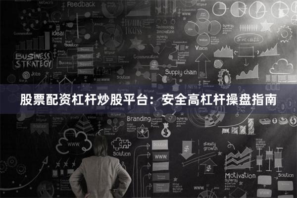 股票配资杠杆炒股平台：安全高杠杆操盘指南