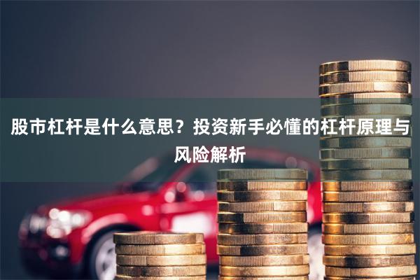 股市杠杆是什么意思？投资新手必懂的杠杆原理与风险解析