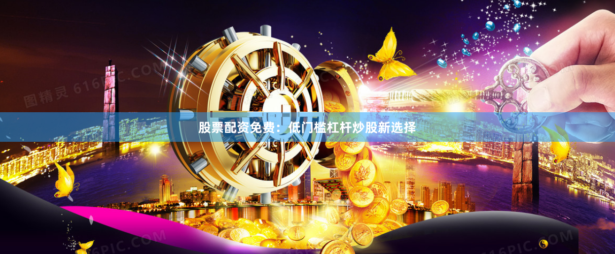 股票配资免费：低门槛杠杆炒股新选择
