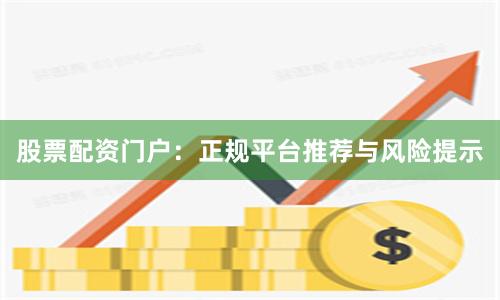 股票配资门户：正规平台推荐与风险提示