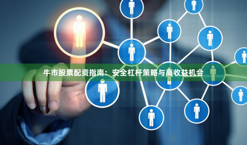牛市股票配资指南：安全杠杆策略与高收益机会