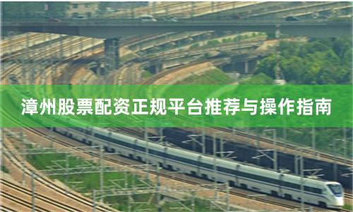 漳州股票配资正规平台推荐与操作指南