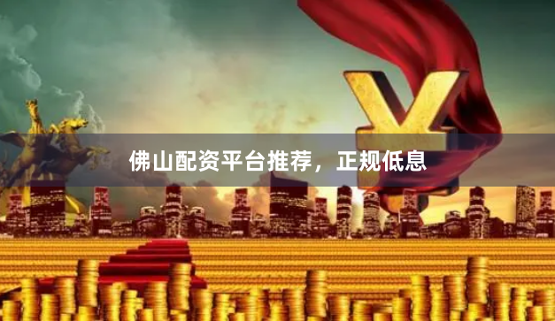 佛山配资平台推荐，正规低息