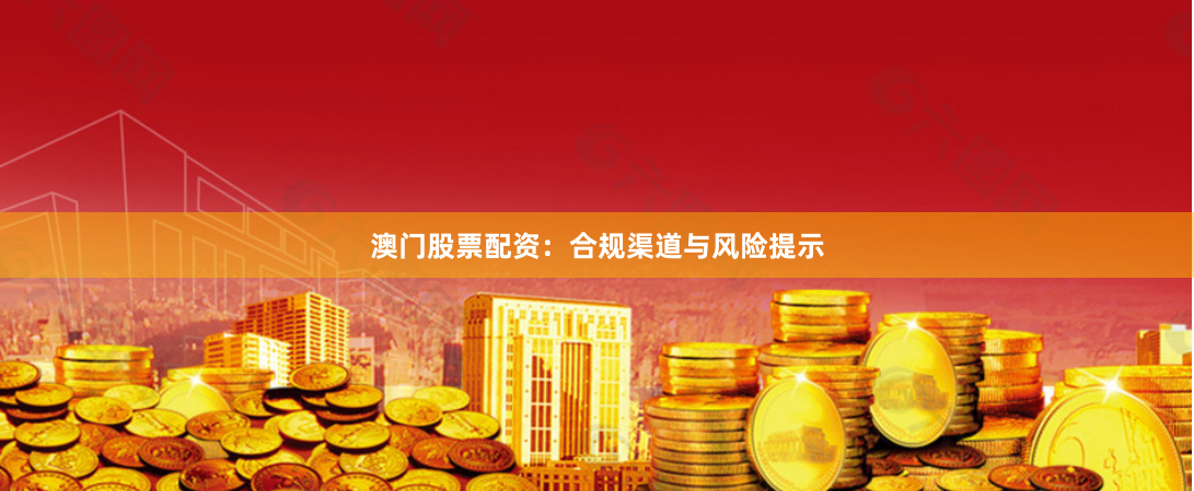 澳门股票配资：合规渠道与风险提示
