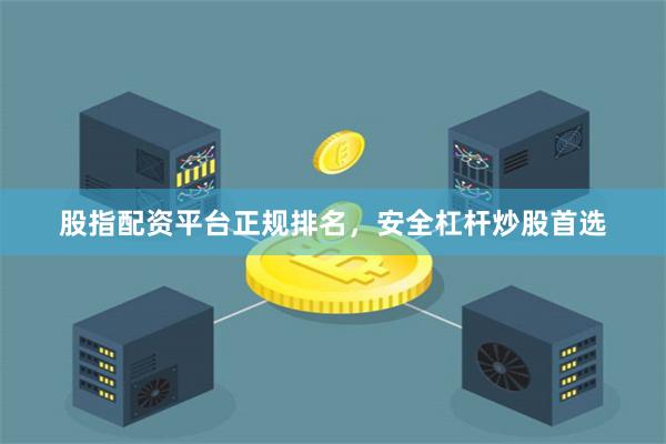 股指配资平台正规排名，安全杠杆炒股首选