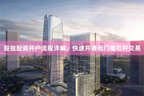 股指配资开户流程详解，快速开通低门槛杠杆交易