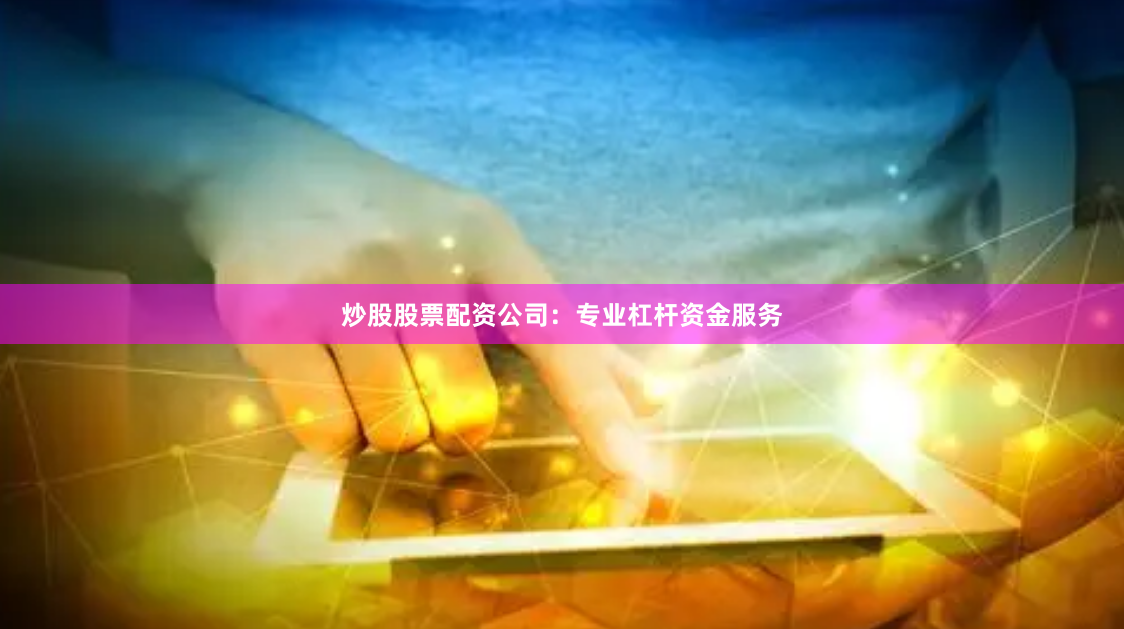 炒股股票配资公司：专业杠杆资金服务