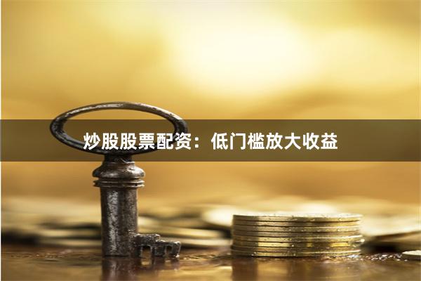 炒股股票配资：低门槛放大收益