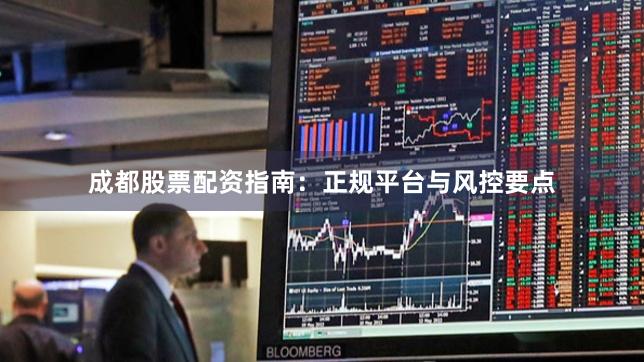 成都股票配资指南：正规平台与风控要点