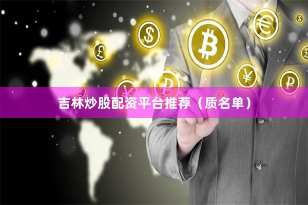 吉林炒股配资平台推荐(质名单)
