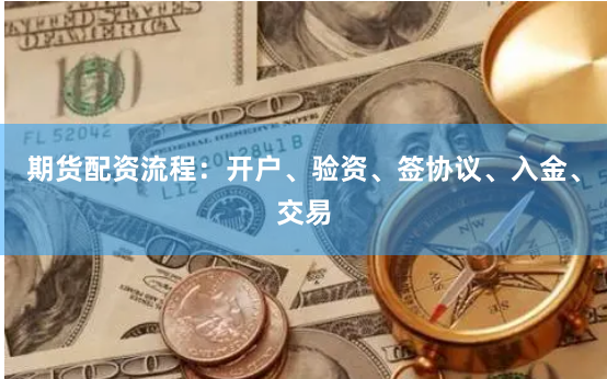 期货配资流程：开户、验资、签协议、入金、交易