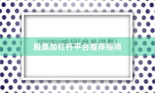 股票加杠杆平台推荐指南
