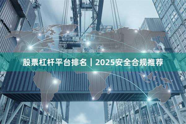 股票杠杆平台排名｜2025安全合规推荐