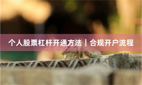 个人股票杠杆开通方法|合规开户流程