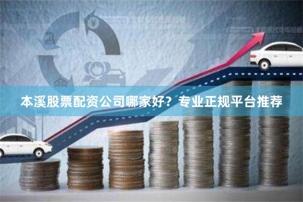 本溪股票配资公司哪家好？专业正规平台推荐