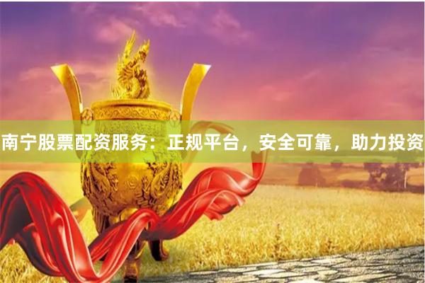 南宁股票配资服务：正规平台，安全可靠，助力投资