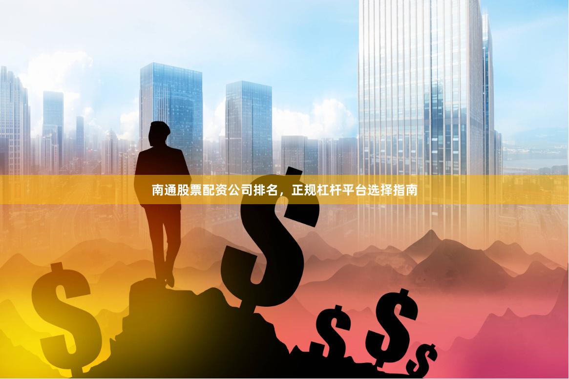 南通股票配资公司排名，正规杠杆平台选择指南
