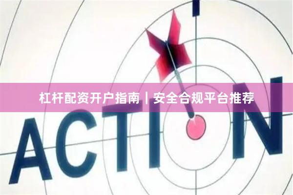 杠杆配资开户指南｜安全合规平台推荐