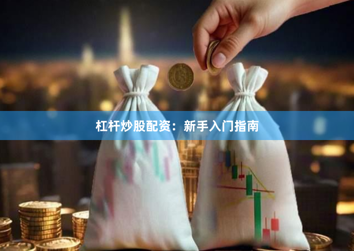 杠杆炒股配资：新手入门指南