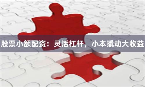 股票小额配资：灵活杠杆，小本撬动大收益