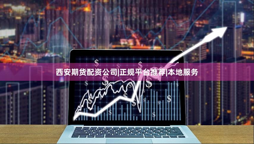 西安期货配资公司|正规平台推荐|本地服务