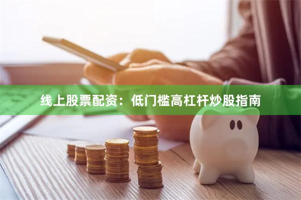 线上股票配资：低门槛高杠杆炒股指南