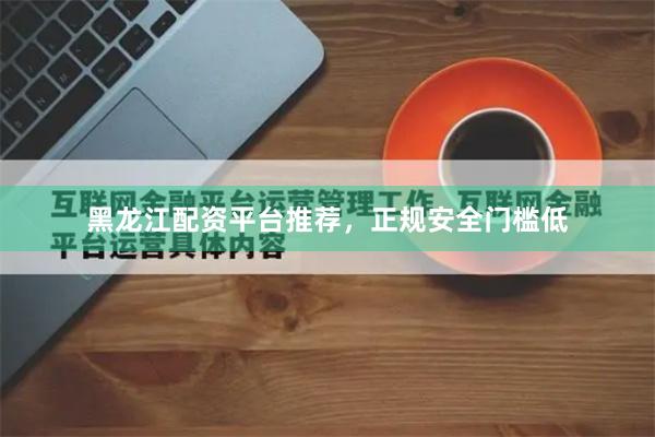 黑龙江配资平台推荐，正规安全门槛低