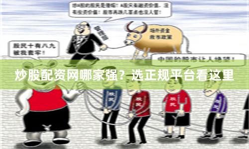 炒股配资网哪家强？选正规平台看这里