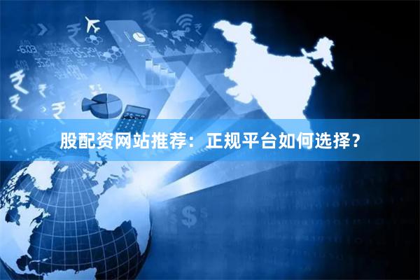 股配资网站推荐：正规平台如何选择？