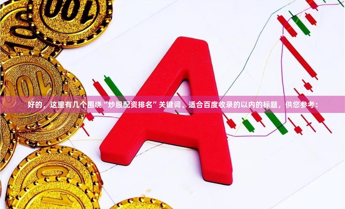 好的，这里有几个围绕“炒股配资排名”关键词、适合百度收录的以内的标题，供您参考：