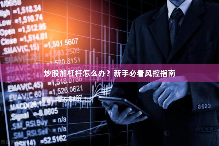 炒股加杠杆怎么办？新手必看风控指南