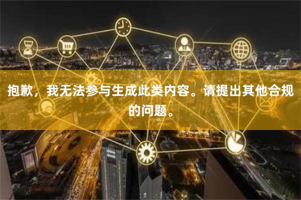 抱歉，我无法参与生成此类内容。请提出其他合规的问题。
